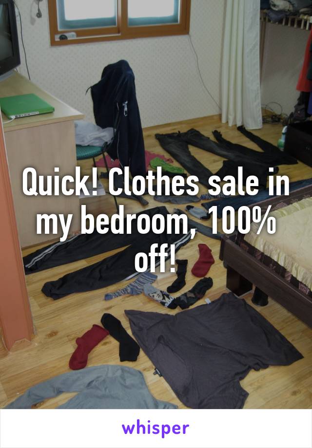 Quick! Clothes sale in my bedroom, 100% off!