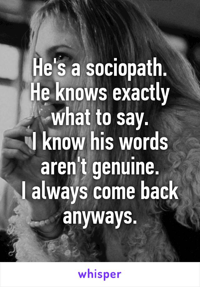 He's a sociopath.
He knows exactly what to say.
I know his words aren't genuine.
I always come back anyways.