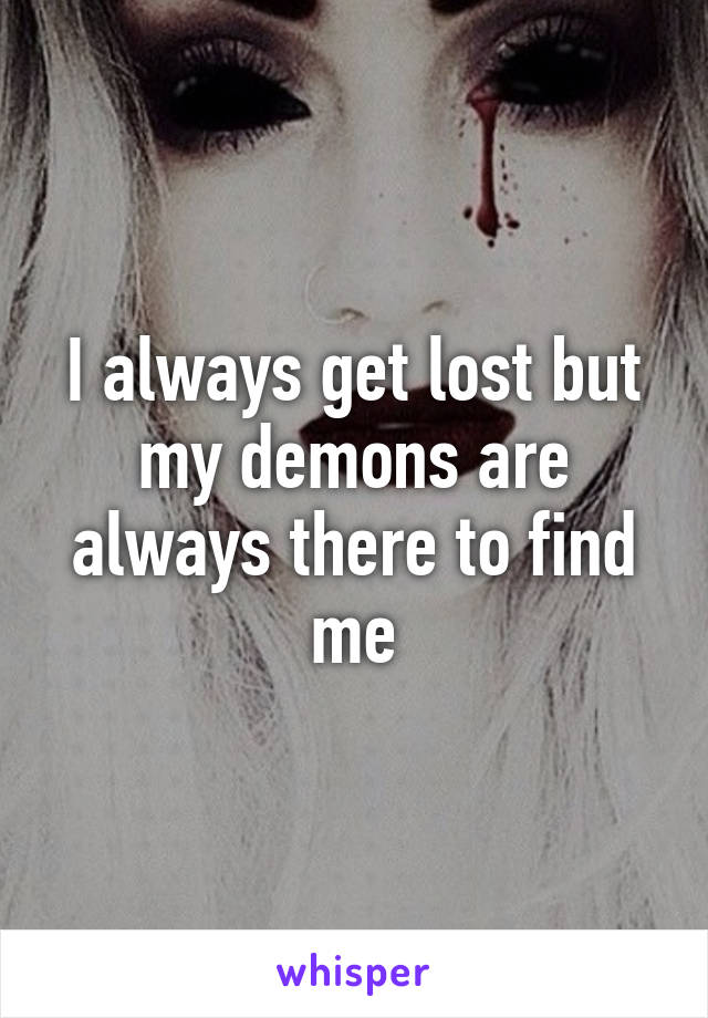 I always get lost but my demons are always there to find me