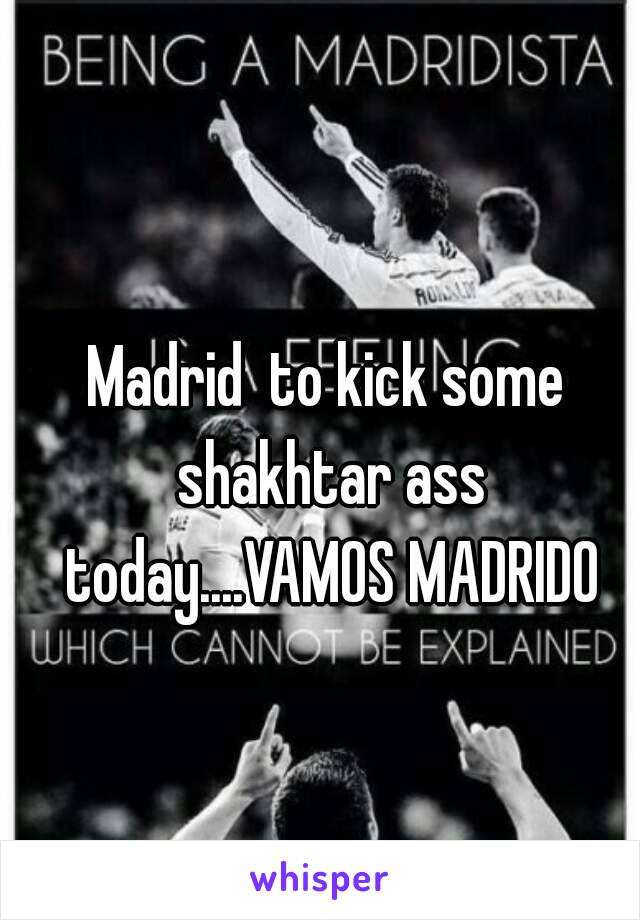 Madrid  to kick some shakhtar ass today....VAMOS MADRIDO