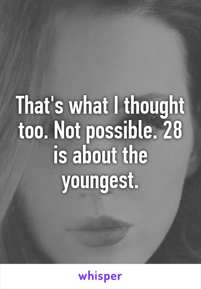 That's what I thought too. Not possible. 28 is about the youngest.