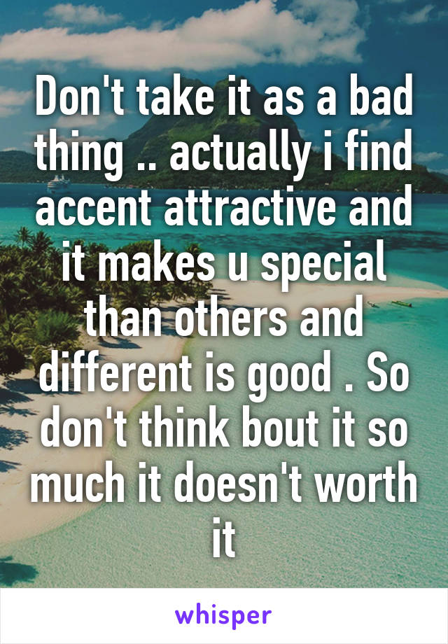 Don't take it as a bad thing .. actually i find accent attractive and it makes u special than others and different is good . So don't think bout it so much it doesn't worth it