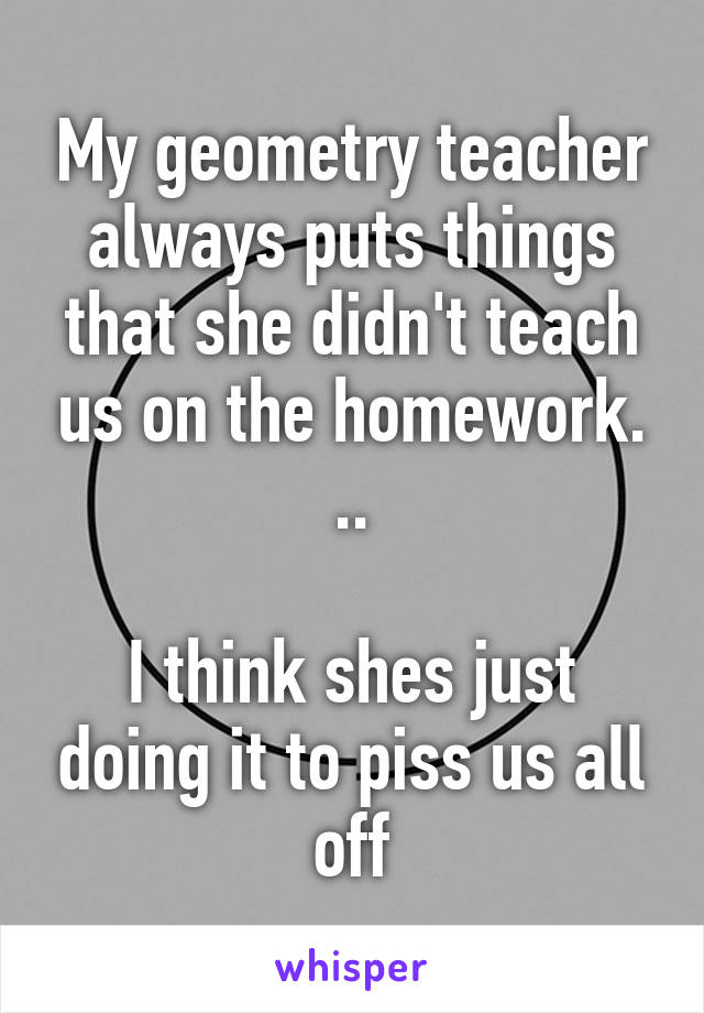 My geometry teacher always puts things that she didn't teach us on the homework. ..

I think shes just doing it to piss us all off