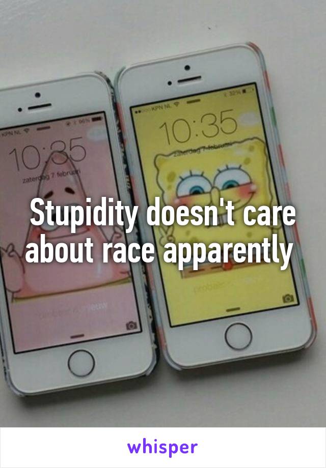 Stupidity doesn't care about race apparently 
