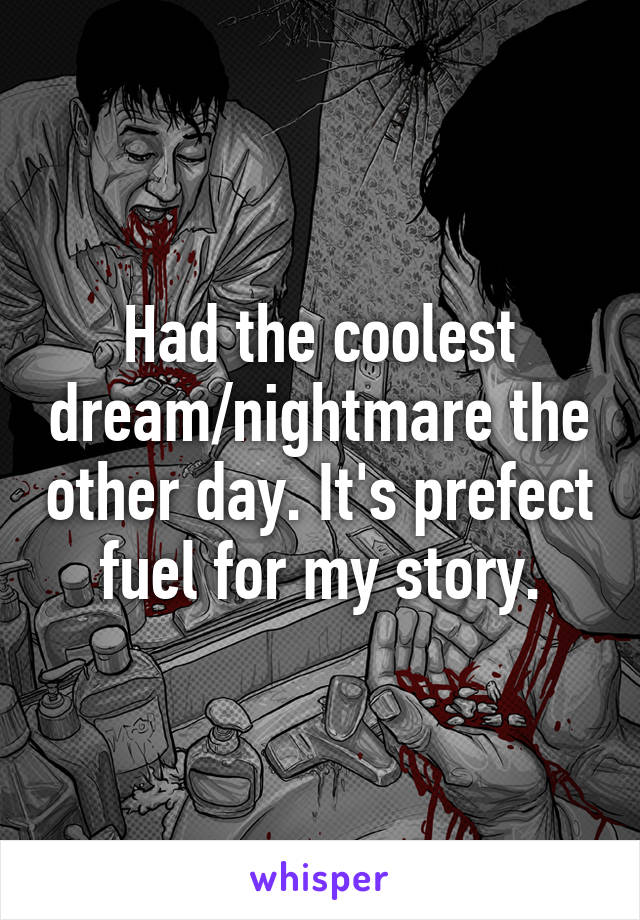 Had the coolest dream/nightmare the other day. It's prefect fuel for my story.