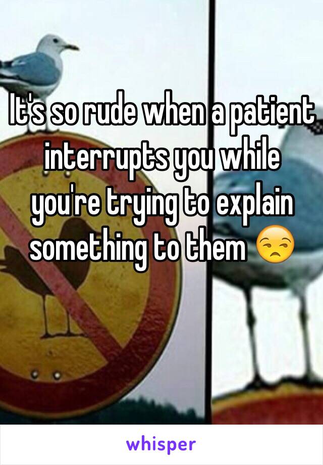 It's so rude when a patient interrupts you while you're trying to explain something to them 😒