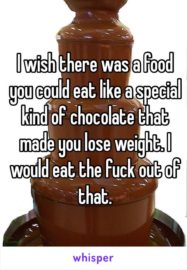 I wish there was a food you could eat like a special kind of chocolate that made you lose weight. I would eat the fuck out of that.