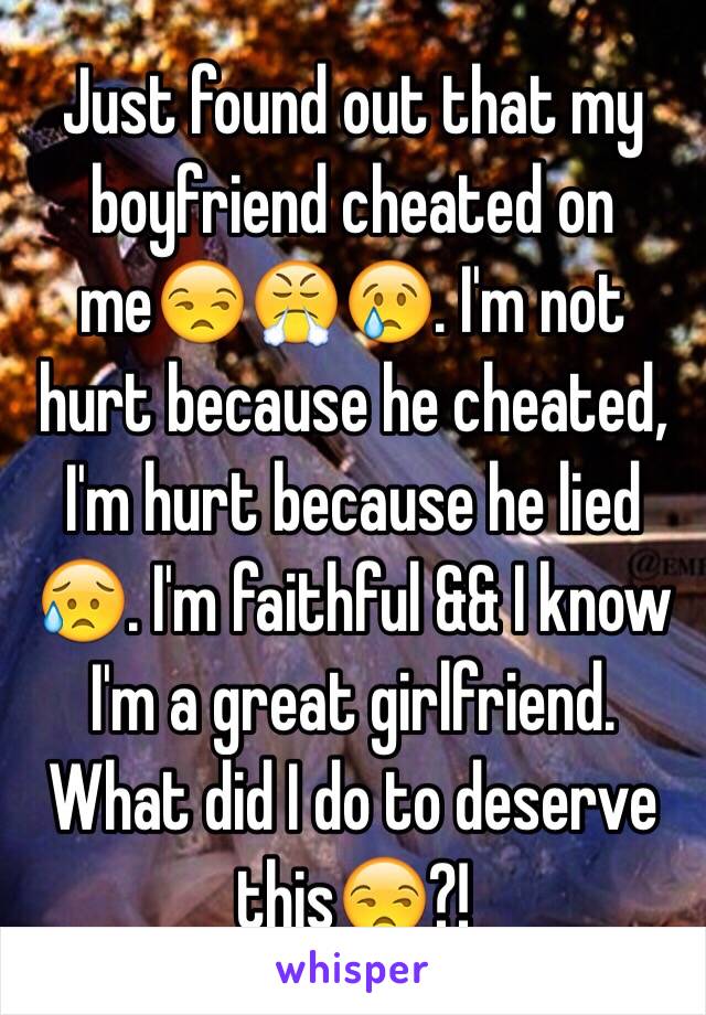 Just found out that my boyfriend cheated on me😒😤😢. I'm not hurt because he cheated, I'm hurt because he lied😥. I'm faithful && I know I'm a great girlfriend. What did I do to deserve this😒?!