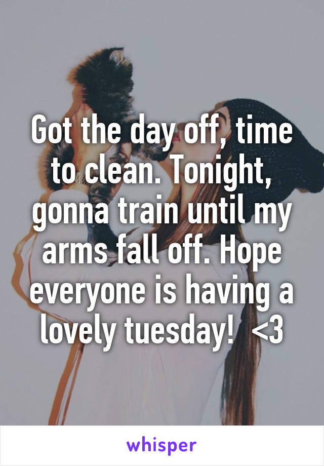 Got the day off, time to clean. Tonight, gonna train until my arms fall off. Hope everyone is having a lovely tuesday!  <3