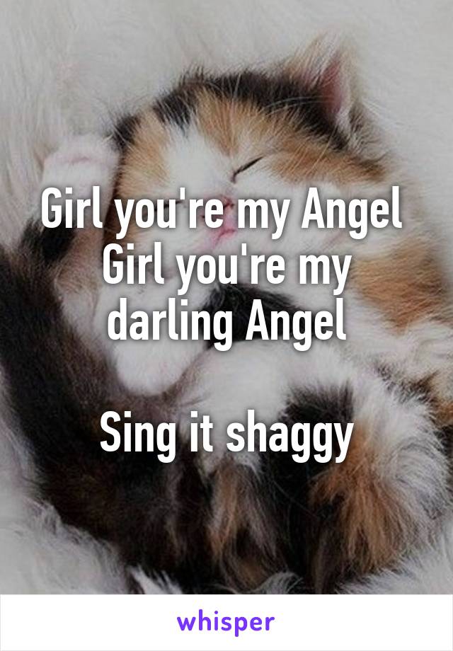 Girl you're my Angel 
Girl you're my darling Angel

Sing it shaggy