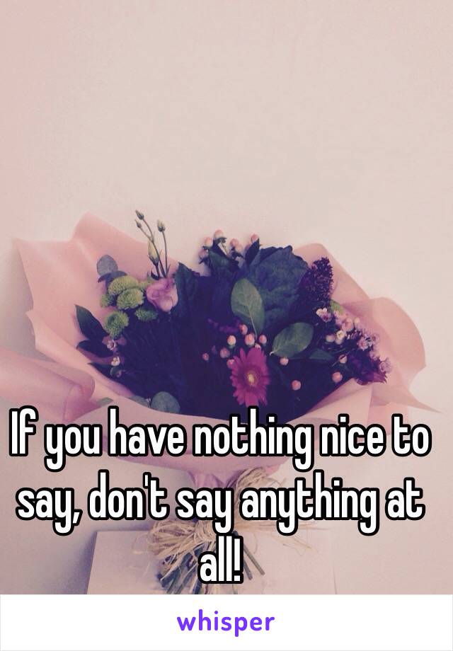 If you have nothing nice to say, don't say anything at all! 