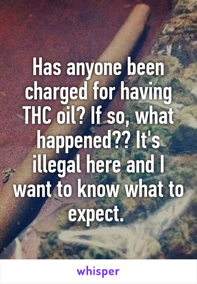 Has anyone been charged for having THC oil? If so, what happened?? It's illegal here and I want to know what to expect. 