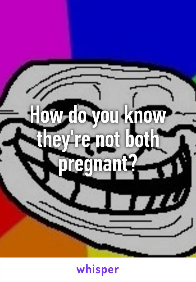 How do you know they're not both pregnant?