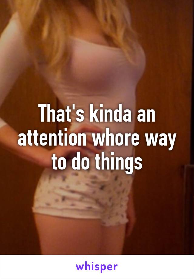 That's kinda an attention whore way to do things