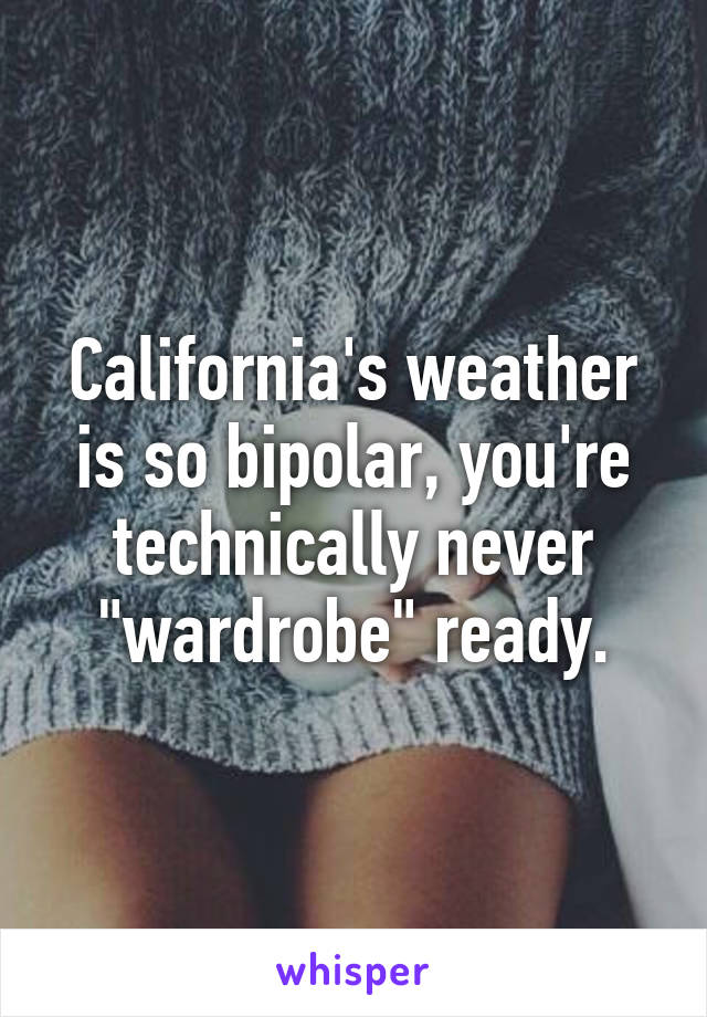 California's weather is so bipolar, you're technically never "wardrobe" ready.