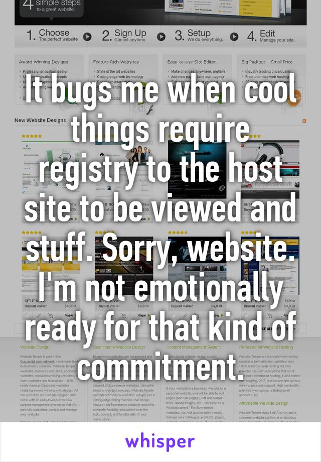 It bugs me when cool things require registry to the host site to be viewed and stuff. Sorry, website. I'm not emotionally ready for that kind of commitment.