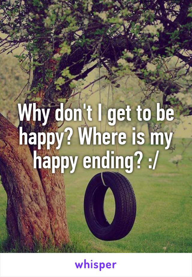 Why don't I get to be happy? Where is my happy ending? :/