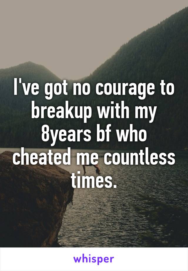 I've got no courage to breakup with my 8years bf who cheated me countless times.