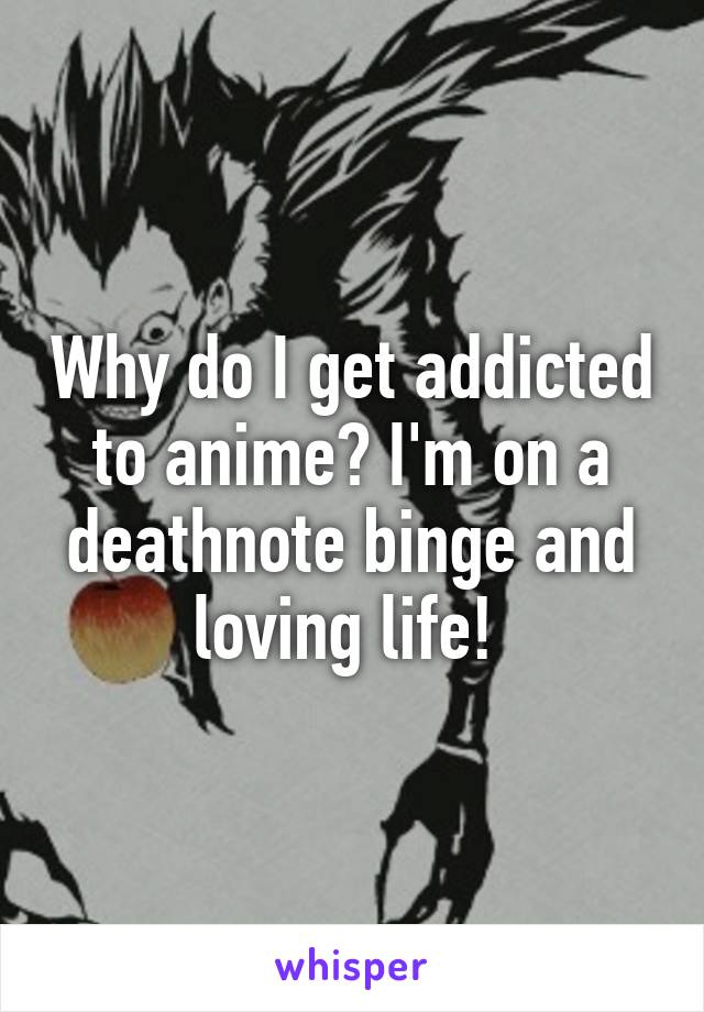 Why do I get addicted to anime? I'm on a deathnote binge and loving life! 