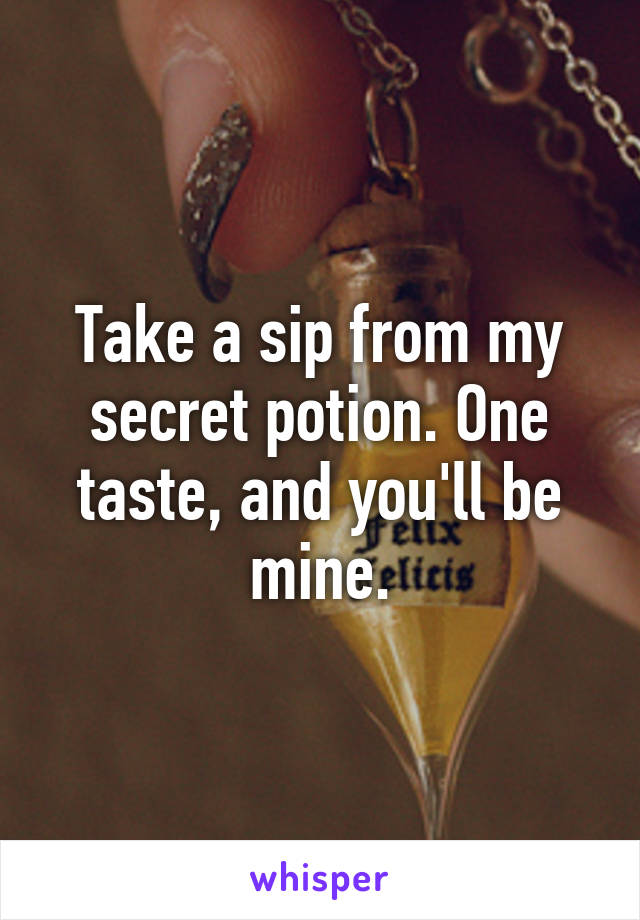 Take a sip from my secret potion. One taste, and you'll be mine.