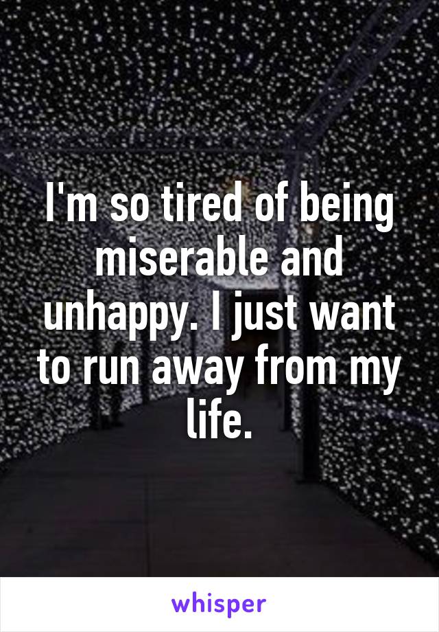 I'm so tired of being miserable and unhappy. I just want to run away from my life.