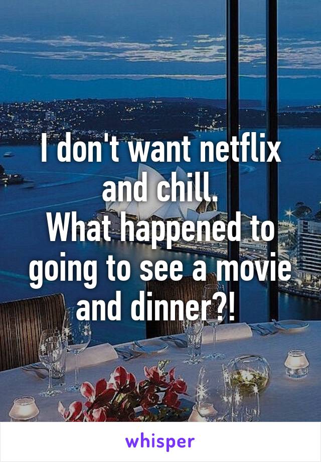 I don't want netflix and chill.
What happened to going to see a movie and dinner?! 