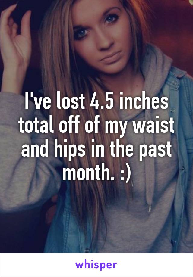 I've lost 4.5 inches total off of my waist and hips in the past month. :)