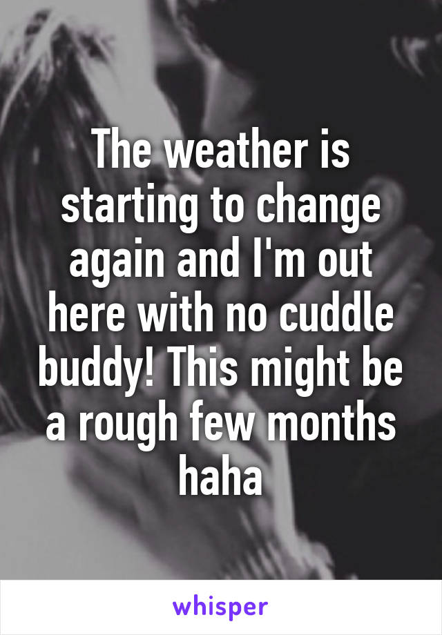 The weather is starting to change again and I'm out here with no cuddle buddy! This might be a rough few months haha