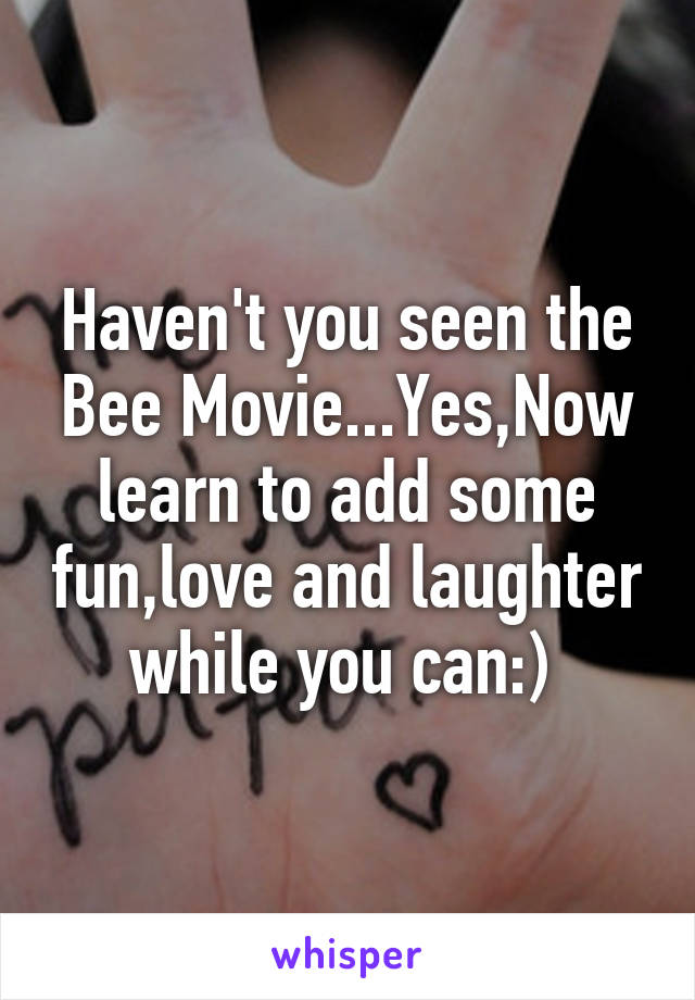 Haven't you seen the Bee Movie...Yes,Now learn to add some fun,love and laughter while you can:) 