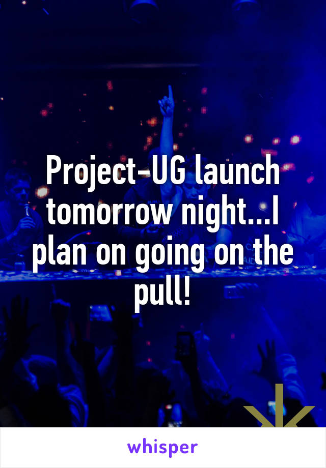 Project-UG launch tomorrow night...I plan on going on the pull!