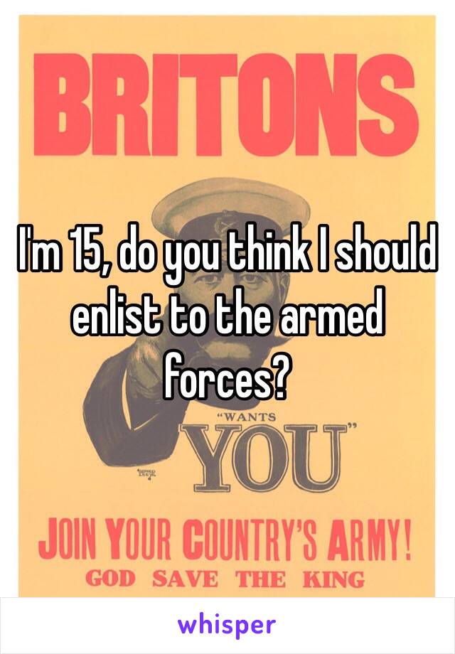 I'm 15, do you think I should enlist to the armed forces?