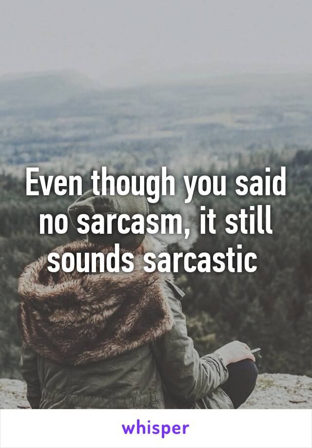 Even though you said no sarcasm, it still sounds sarcastic 