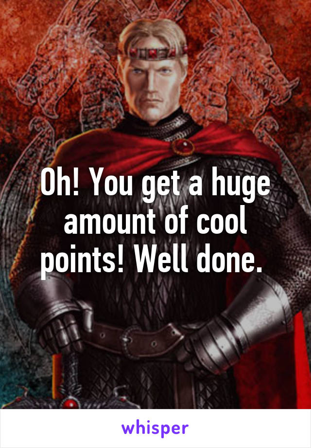 Oh! You get a huge amount of cool points! Well done. 