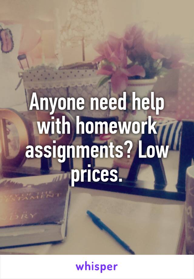 Anyone need help with homework assignments? Low prices.