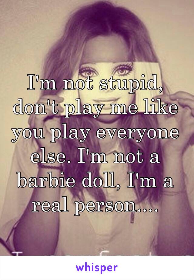 I'm not stupid, don't play me like you play everyone else. I'm not a barbie doll, I'm a real person.... 