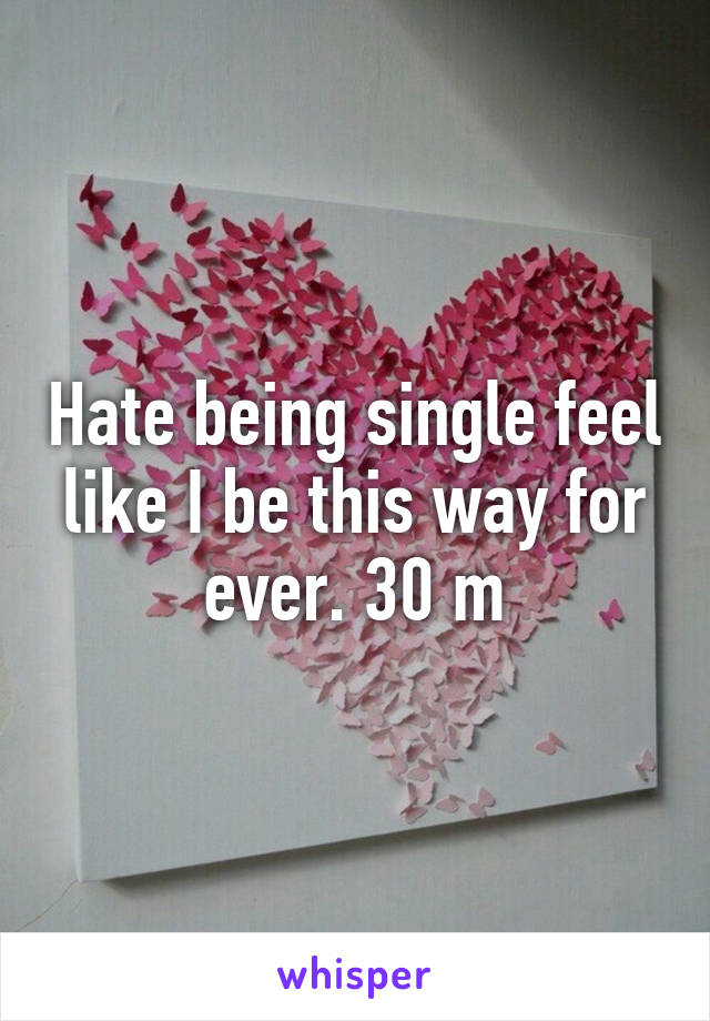 Hate being single feel like I be this way for ever. 30 m