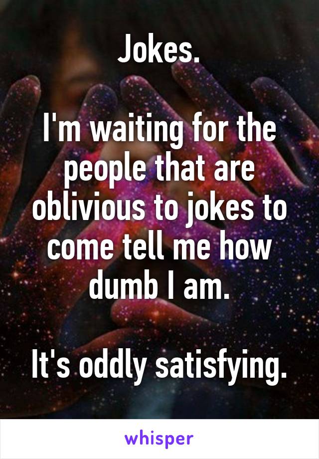 Jokes.

I'm waiting for the people that are oblivious to jokes to come tell me how dumb I am.

It's oddly satisfying. 