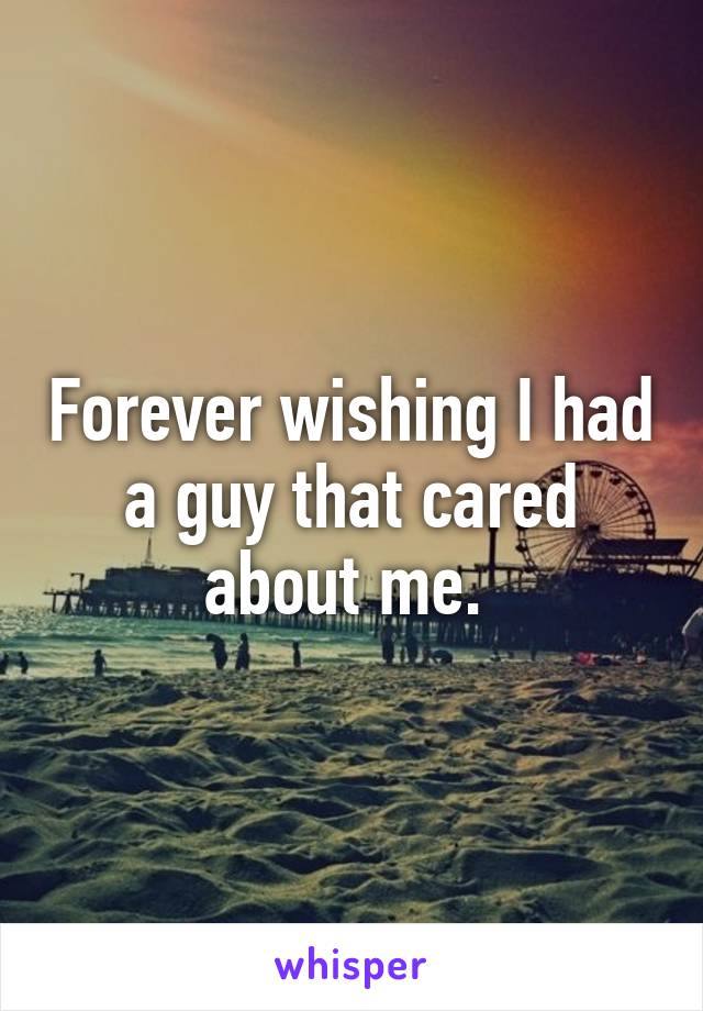 Forever wishing I had a guy that cared about me. 