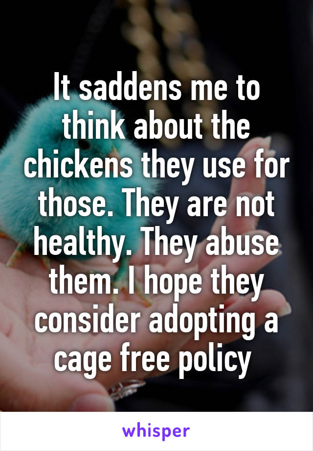 It saddens me to think about the chickens they use for those. They are not healthy. They abuse them. I hope they consider adopting a cage free policy 