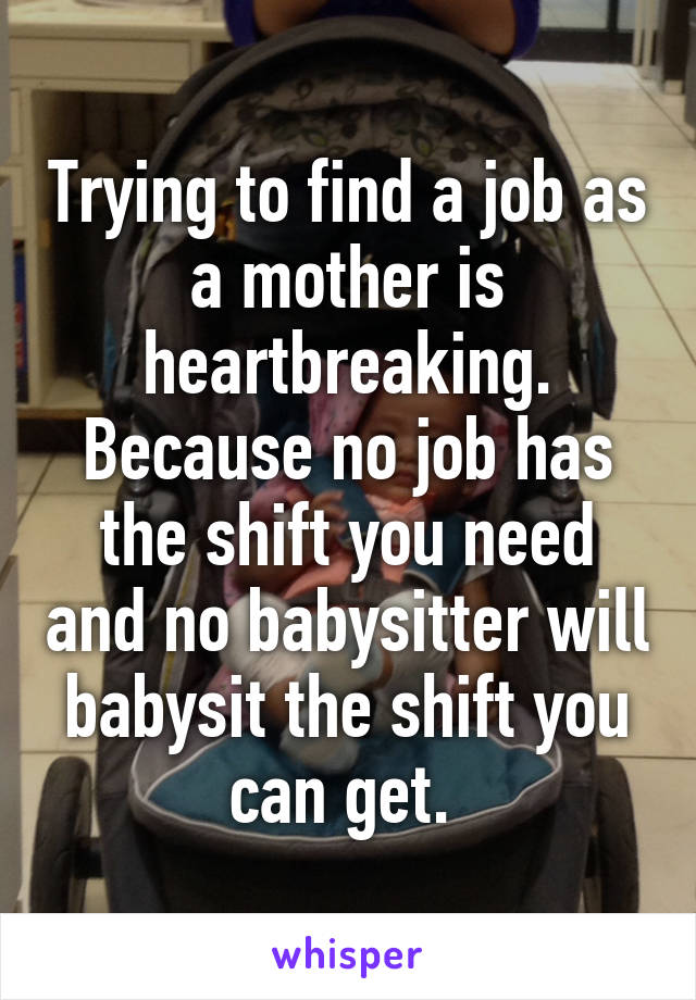 Trying to find a job as a mother is heartbreaking. Because no job has the shift you need and no babysitter will babysit the shift you can get. 