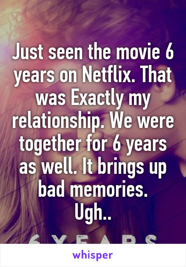 Just seen the movie 6 years on Netflix. That was Exactly my relationship. We were together for 6 years as well. It brings up bad memories.
Ugh..