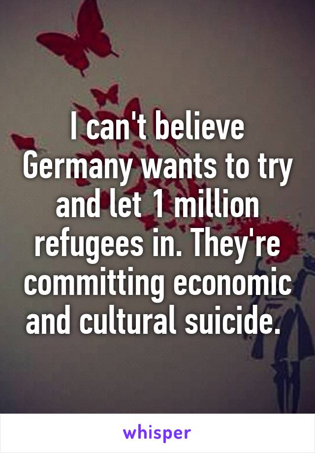 I can't believe Germany wants to try and let 1 million refugees in. They're committing economic and cultural suicide. 