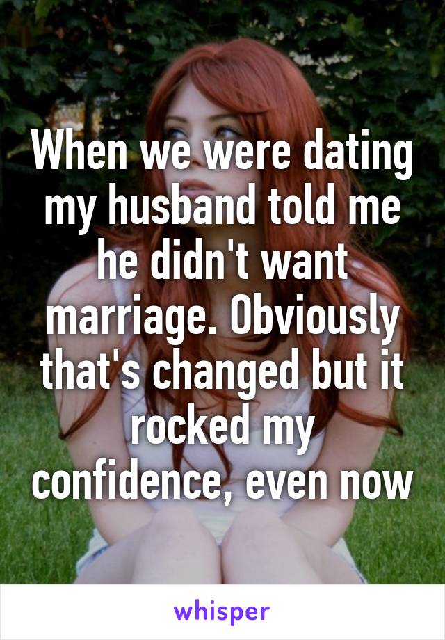 When we were dating my husband told me he didn't want marriage. Obviously that's changed but it rocked my confidence, even now