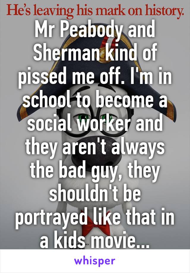 Mr Peabody and Sherman kind of pissed me off. I'm in school to become a social worker and they aren't always the bad guy, they shouldn't be portrayed like that in a kids movie...