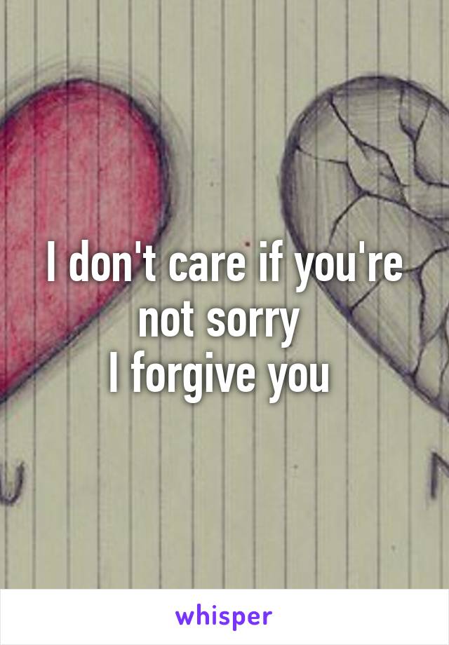 I don't care if you're not sorry 
I forgive you 