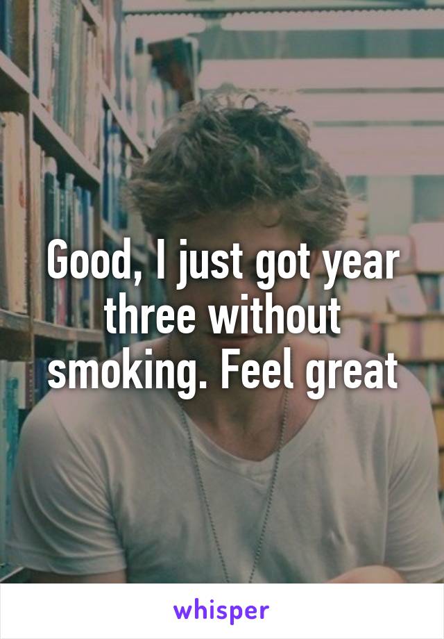 Good, I just got year three without smoking. Feel great