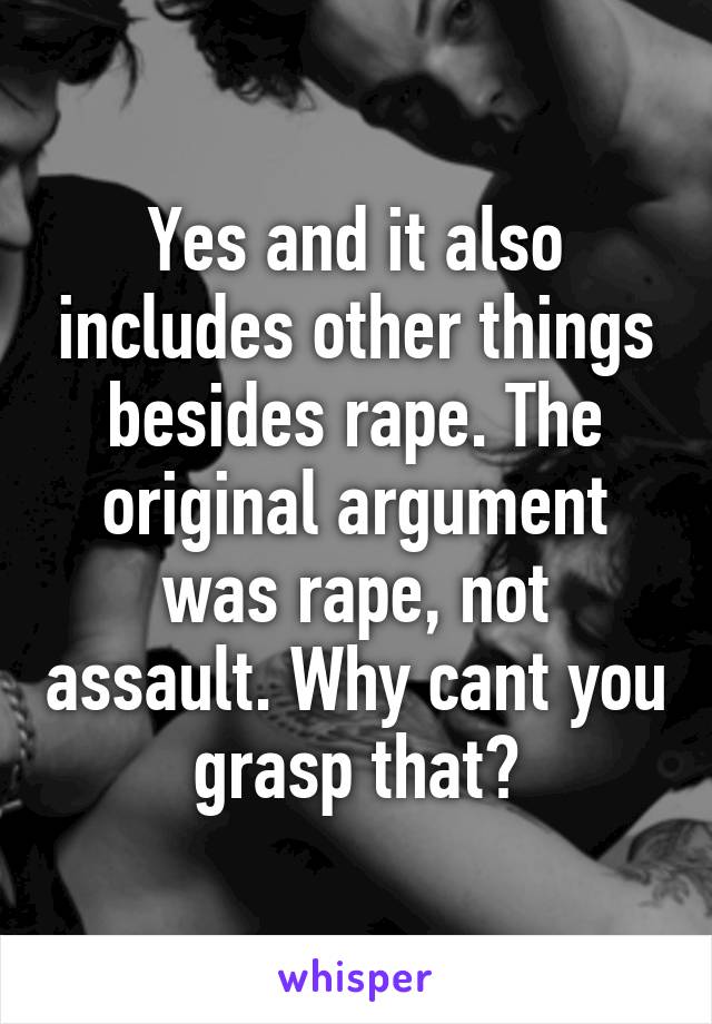 Yes and it also includes other things besides rape. The original argument was rape, not assault. Why cant you grasp that?