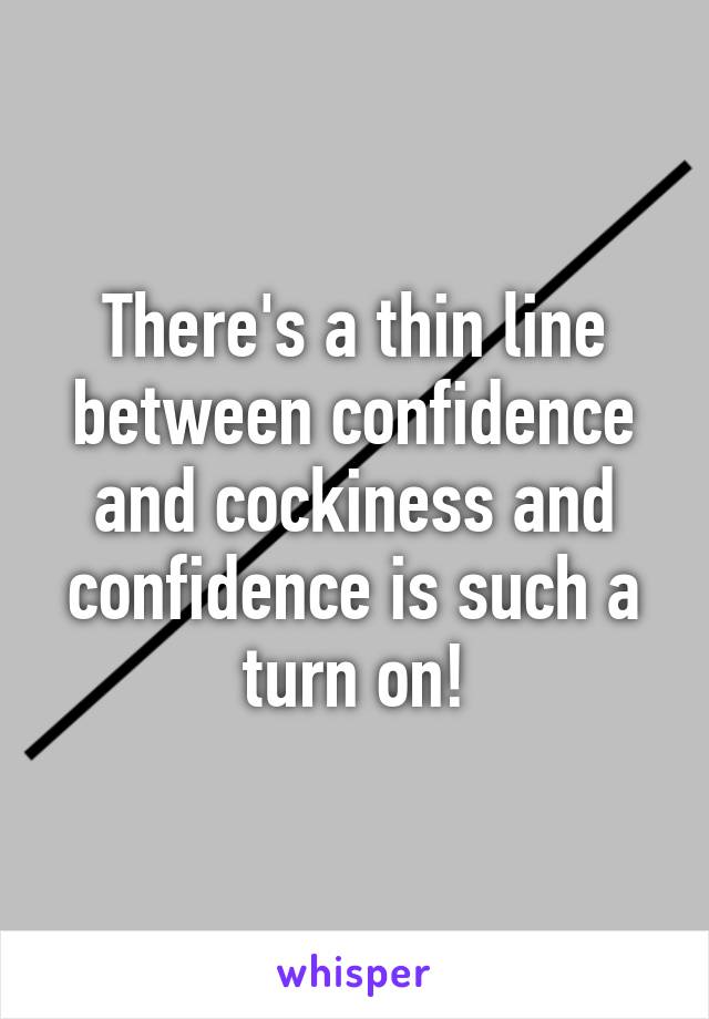 There's a thin line between confidence and cockiness and confidence is such a turn on!