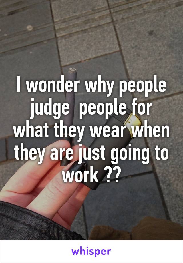 I wonder why people judge  people for what they wear when they are just going to work ??