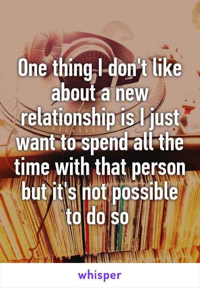 One thing I don't like about a new relationship is I just want to spend all the time with that person but it's not possible to do so 